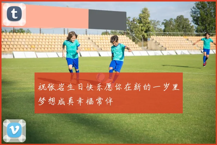 祝张岩生日快乐愿你在新的一岁里梦想成真幸福常伴